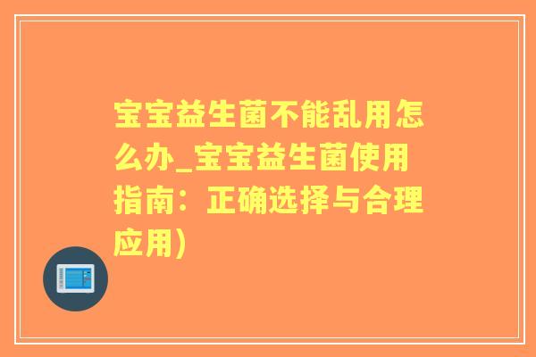 宝宝益生菌不能乱用怎么办_宝宝益生菌使用指南:正确选择与合理应用) 宝宝益生菌不能乱用怎么办_宝宝益生菌使用指南:正确选择与合理应用)