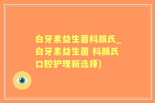白牙素益生菌科颜氏_白牙素益生菌 科颜氏口腔护理新选择) 白牙素益生菌科颜氏_白牙素益生菌 科颜氏口腔护理新选择)