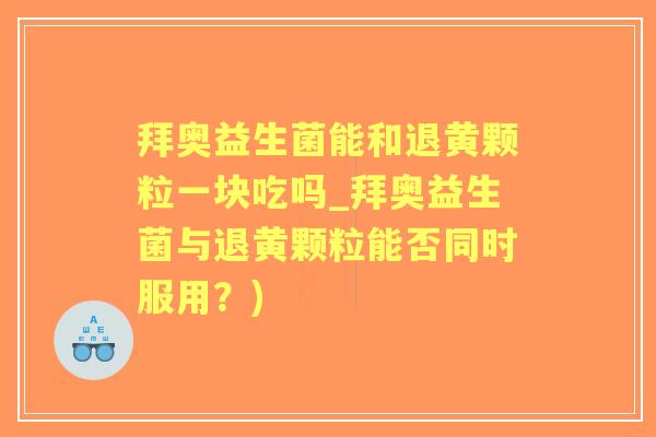 拜奥益生菌能和退黄颗粒一块吃吗_拜奥益生菌与退黄颗粒能否同时服用?) 拜奥益生菌能和退黄颗粒一块吃吗_拜奥益生菌与退黄颗粒能否同时服用?)