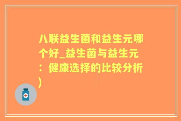 八联益生菌和益生元哪个好_益生菌与益生元:健康选择的比较分析) 八联益生菌和益生元哪个好_益生菌与益生元:健康选择的比较分析)