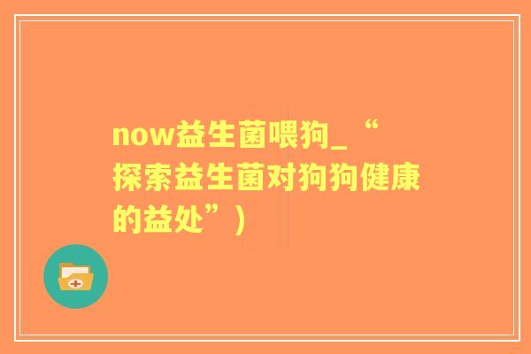 now益生菌喂狗_“探索益生菌对狗狗健康的益处”)