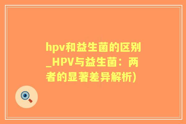 hpv和益生菌的区别_HPV与益生菌：两者的显著差异解析)
