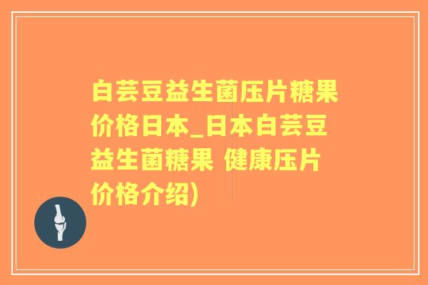 白芸豆益生菌压片糖果价格日本_日本白芸豆益生菌糖果 健康压片价格介绍) 白芸豆益生菌压片糖果价格日本_日本白芸豆益生菌糖果 健康压片价格介绍)