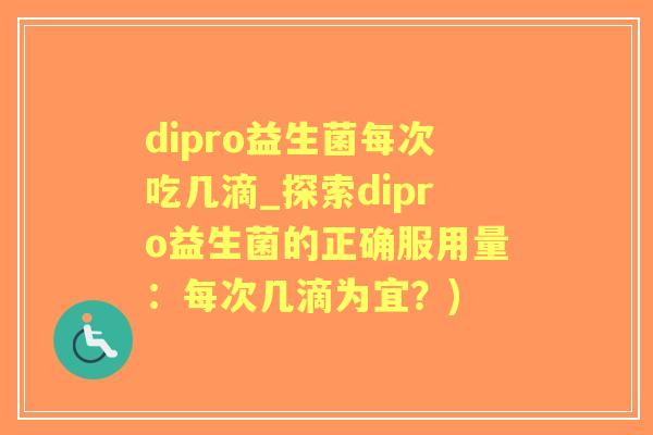 dipro益生菌每次吃几滴_探索dipro益生菌的正确服用量:每次几滴为宜?) dipro益生菌每次吃几滴_探索dipro益生菌的正确服用量:每次几滴为宜?)