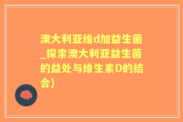 澳大利亚维d加益生菌_探索澳大利亚益生菌的益处与维生素D的结合) 澳大利亚维d加益生菌_探索澳大利亚益生菌的益处与维生素D的结合)