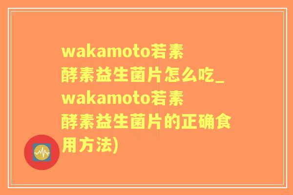 wakamoto若素酵素益生菌片怎么吃_wakamoto若素酵素益生菌片的正确食用方法) wakamoto若素酵素益生菌片怎么吃_wakamoto若素酵素益生菌片的正确食用方法)