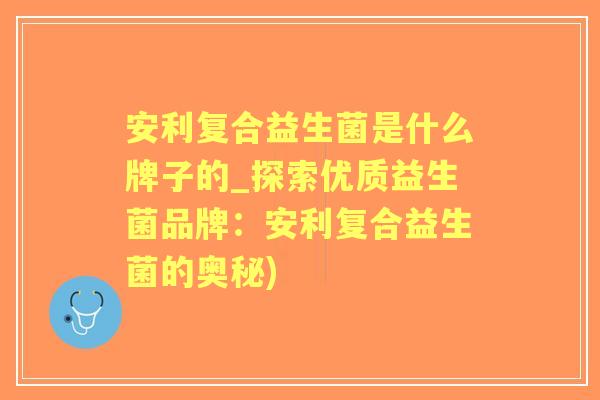 安利复合益生菌是什么牌子的_探索优质益生菌品牌:安利复合益生菌的奥秘) 安利复合益生菌是什么牌子的_探索优质益生菌品牌:安利复合益生菌的奥秘)