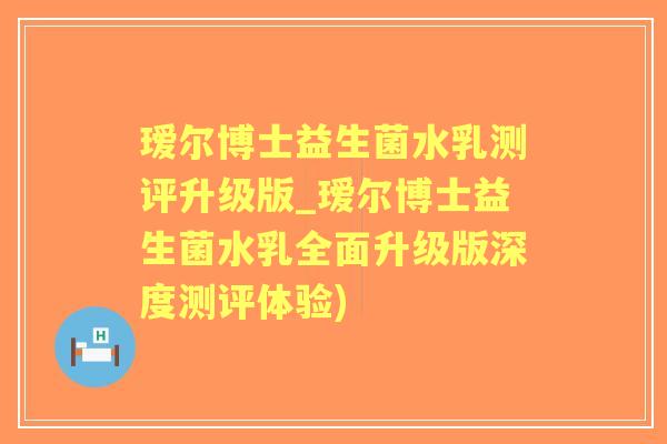 瑷尔博士益生菌水乳测评升级版_瑷尔博士益生菌水乳全面升级版深度测评体验)