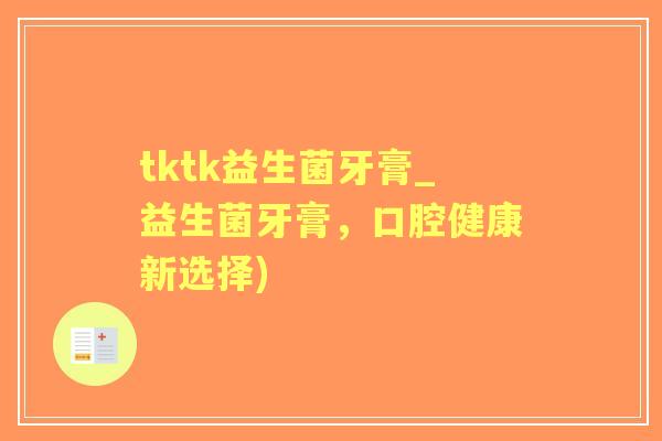 tktk益生菌牙膏_益生菌牙膏,口腔健康新选择) tktk益生菌牙膏_益生菌牙膏,口腔健康新选择)