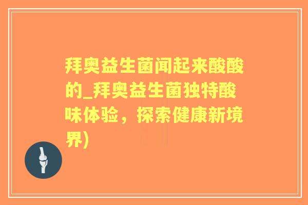 拜奥益生菌闻起来酸酸的_拜奥益生菌独特酸味体验,探索健康新境界) 拜奥益生菌闻起来酸酸的_拜奥益生菌独特酸味体验,探索健康新境界)
