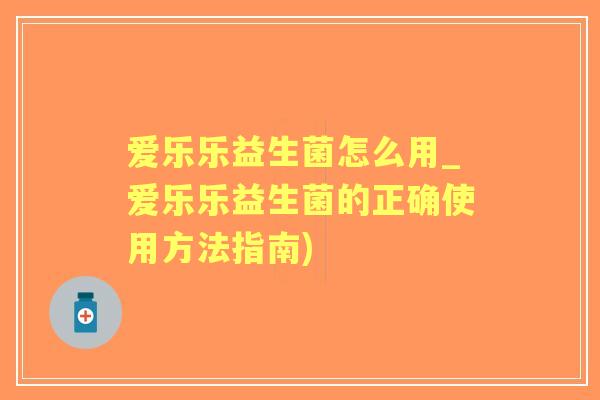 爱乐乐益生菌怎么用_爱乐乐益生菌的正确使用方法指南)