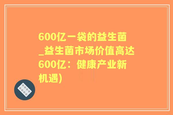 600亿一袋的益生菌_益生菌市场价值高达600亿:健康产业新机遇) 600亿一袋的益生菌_益生菌市场价值高达600亿:健康产业新机遇)