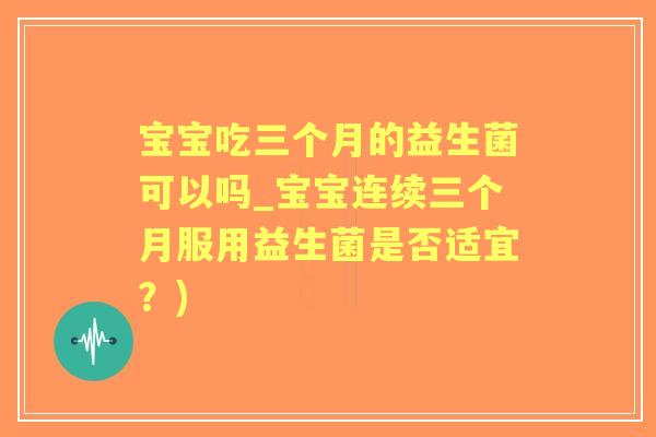 宝宝吃三个月的益生菌可以吗_宝宝连续三个月服用益生菌是否适宜?) 宝宝吃三个月的益生菌可以吗_宝宝连续三个月服用益生菌是否适宜?)