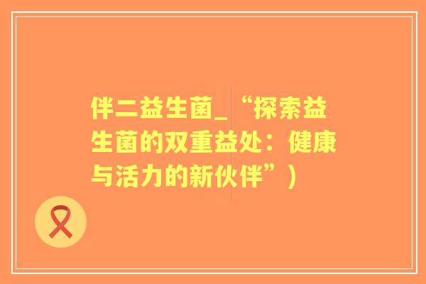 伴二益生菌_“探索益生菌的双重益处：健康与活力的新伙伴”)