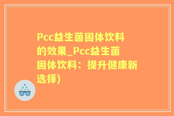 Pcc益生菌固体饮料的效果_Pcc益生菌固体饮料:提升健康新选择) Pcc益生菌固体饮料的效果_Pcc益生菌固体饮料:提升健康新选择)