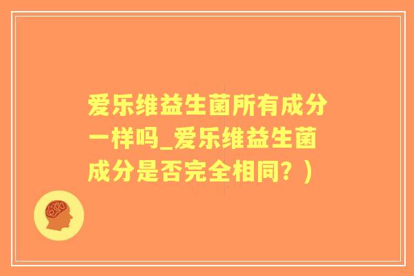 爱乐维益生菌所有成分一样吗_爱乐维益生菌成分是否完全相同?) 爱乐维益生菌所有成分一样吗_爱乐维益生菌成分是否完全相同?)