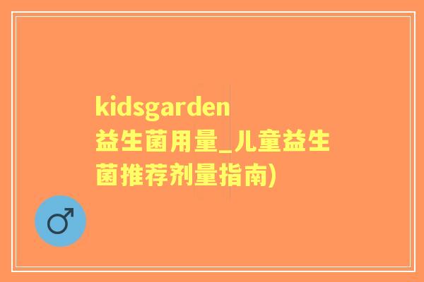 kidsgarden益生菌用量_儿童益生菌推荐剂量指南)