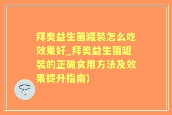 拜奥益生菌罐装怎么吃效果好_拜奥益生菌罐装的正确食用方法及效果提升指南)