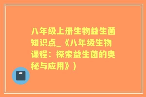 八年级上册生物益生菌知识点_《八年级生物课程:探索益生菌的奥秘与应用》) 八年级上册生物益生菌知识点_《八年级生物课程:探索益生菌的奥秘与应用》)