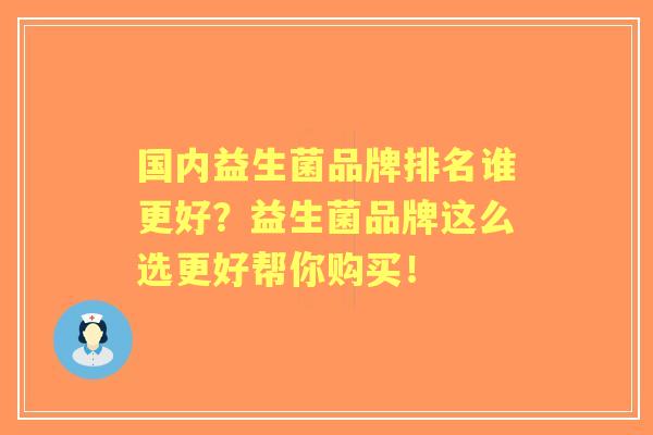 国内益生菌品牌排名谁更好？益生菌品牌这么选更好帮你购买！