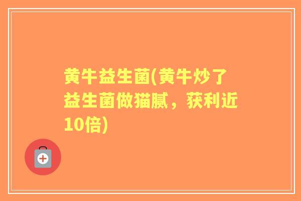 黄牛益生菌(黄牛炒了益生菌做猫腻,获利近10倍) 黄牛益生菌(黄牛炒了益生菌做猫腻,获利近10倍)
