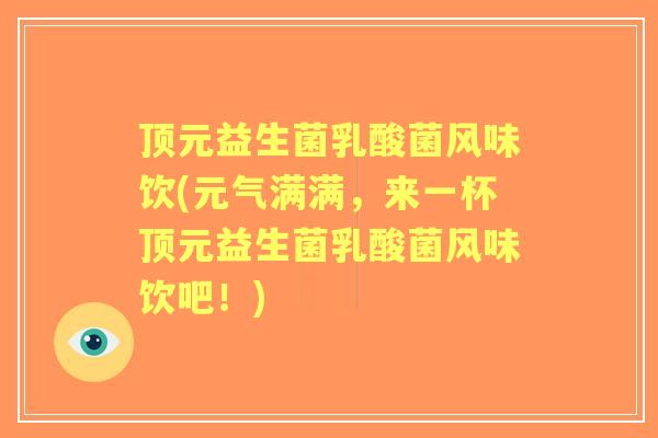 顶元益生菌乳酸菌风味饮(元气满满,来一杯顶元益生菌乳酸菌风味饮吧!) 顶元益生菌乳酸菌风味饮(元气满满,来一杯顶元益生菌乳酸菌风味饮吧!)