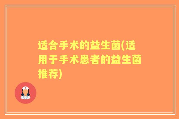 适合手术的益生菌(适用于手术患者的益生菌推荐) 适合手术的益生菌(适用于手术患者的益生菌推荐)