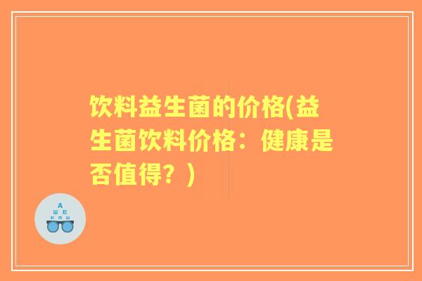 饮料益生菌的价格(益生菌饮料价格:健康是否值得?) 饮料益生菌的价格(益生菌饮料价格:健康是否值得?)