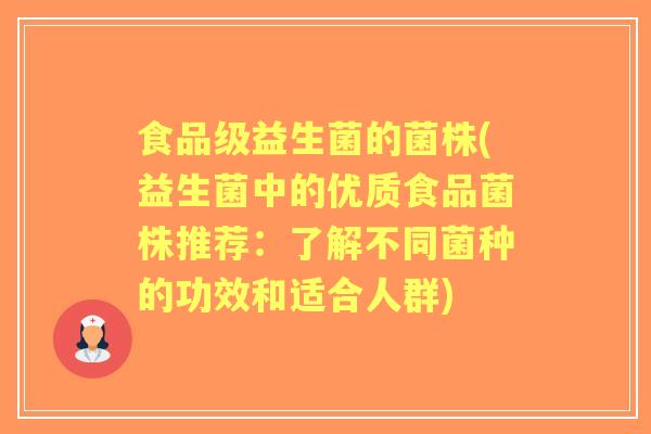 食品级益生菌的菌株(益生菌中的优质食品菌株推荐：了解不同菌种的功效和适合人群)