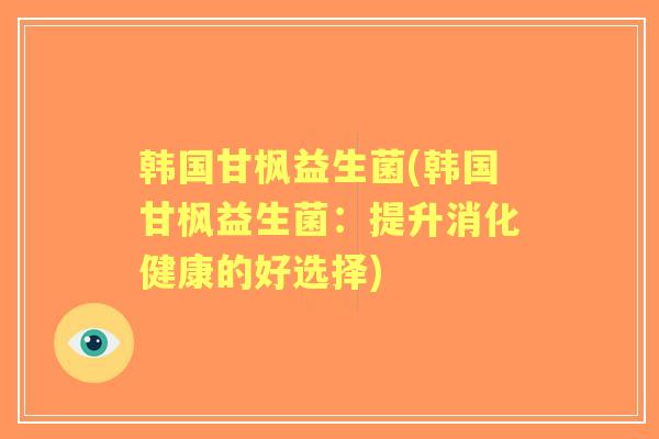 韩国甘枫益生菌(韩国甘枫益生菌：提升消化健康的好选择)