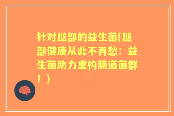 针对腿部的益生菌(腿部健康从此不再愁：益生菌助力重构肠道菌群！)