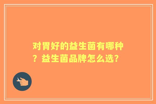 对胃好的益生菌有哪种？益生菌品牌怎么选？