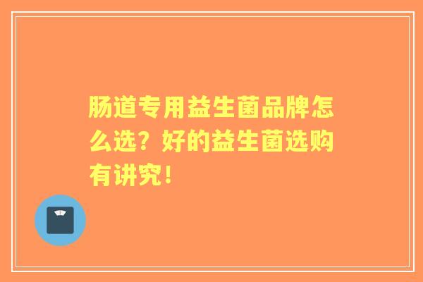 肠道专用益生菌品牌怎么选？好的益生菌选购有讲究！   