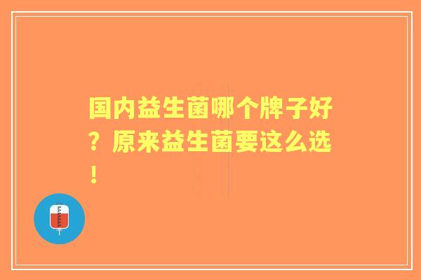国内益生菌哪个牌子好？原来益生菌要这么选！