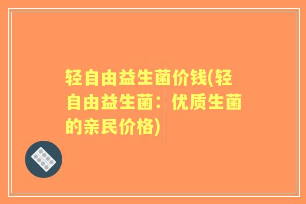 轻自由益生菌价钱(轻自由益生菌：优质生菌的亲民价格)