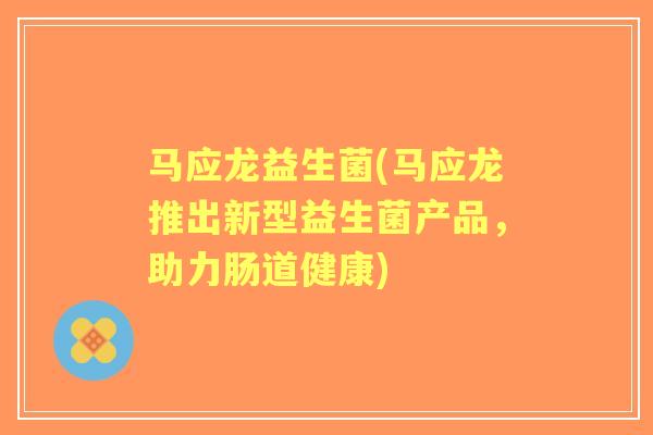 马应龙益生菌(马应龙推出新型益生菌产品,助力肠道健康) 马应龙益生菌(马应龙推出新型益生菌产品,助力肠道健康)