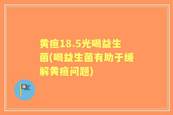 黄疸18.5光喝益生菌(喝益生菌有助于缓解黄疸问题) 黄疸18.5光喝益生菌(喝益生菌有助于缓解黄疸问题)