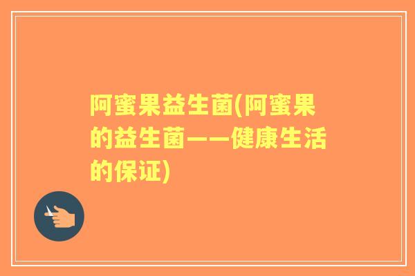 阿蜜果益生菌(阿蜜果的益生菌——健康生活的保证) 阿蜜果益生菌(阿蜜果的益生菌——健康生活的保证)