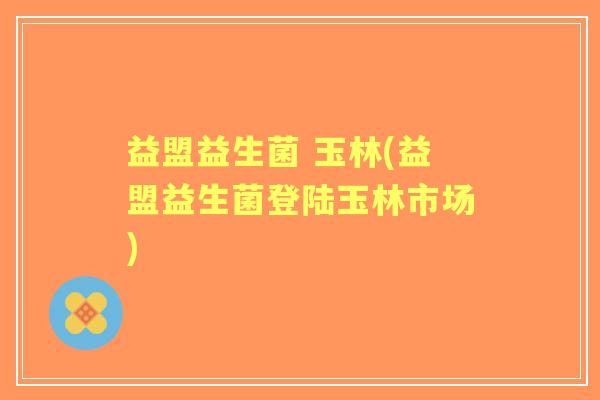 益盟益生菌 玉林(益盟益生菌登陆玉林市场) 益盟益生菌 玉林(益盟益生菌登陆玉林市场)
