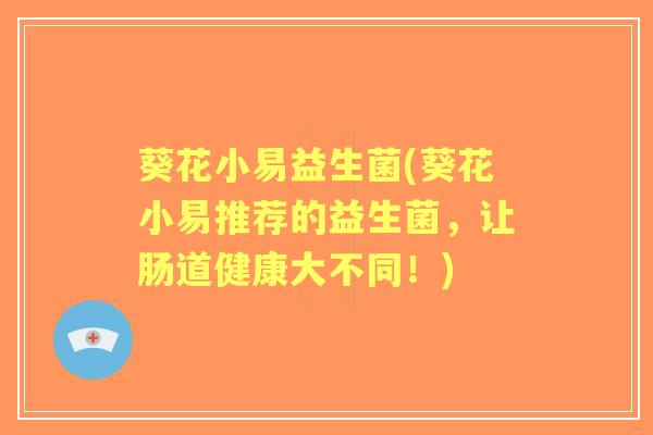 葵花小易益生菌(葵花小易推荐的益生菌，让肠道健康大不同！)
