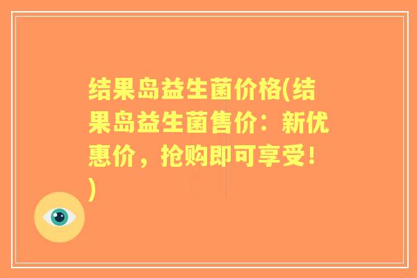 结果岛益生菌价格(结果岛益生菌售价：新优惠价，抢购即可享受！)