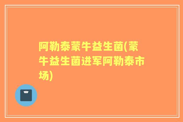 阿勒泰蒙牛益生菌(蒙牛益生菌进军阿勒泰市场) 阿勒泰蒙牛益生菌(蒙牛益生菌进军阿勒泰市场)