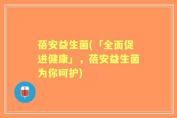 蓓安益生菌(「全面促进健康」，蓓安益生菌为你呵护)