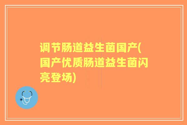 调节肠道益生菌国产(国产优质肠道益生菌闪亮登场) 调节肠道益生菌国产(国产优质肠道益生菌闪亮登场)