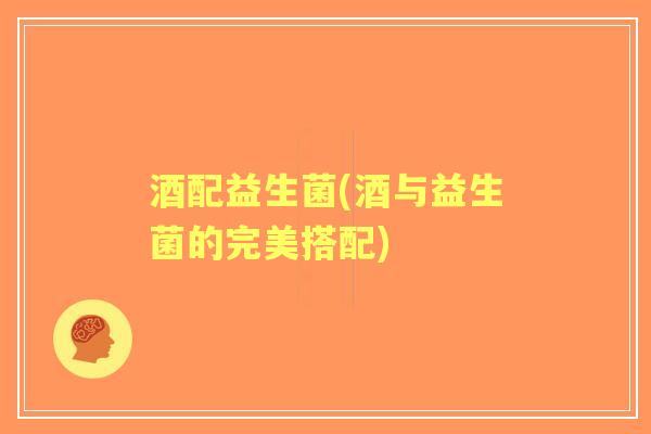 酒配益生菌(酒与益生菌的完美搭配)