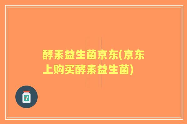 酵素益生菌京东(京东上购买酵素益生菌)