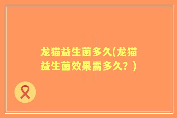 龙猫益生菌多久(龙猫益生菌效果需多久?) 龙猫益生菌多久(龙猫益生菌效果需多久?)