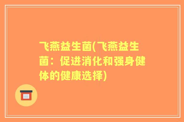 飞燕益生菌(飞燕益生菌:促进消化和强身健体的健康选择) 飞燕益生菌(飞燕益生菌:促进消化和强身健体的健康选择)