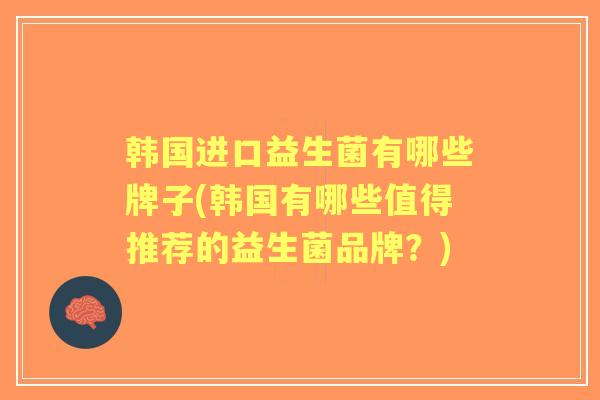 韩国进口益生菌有哪些牌子(韩国有哪些值得推荐的益生菌品牌？)
