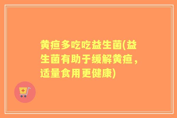 黄疸多吃吃益生菌(益生菌有助于缓解黄疸，适量食用更健康)